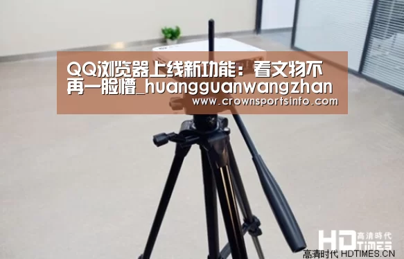 QQ浏览器上线新功能:看文物不再一脸懵_huangguanwangzhan(图1) 皇冠网入口