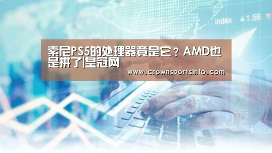 索尼PS5的处理器竟是它?AMD也是拼了|皇冠网(图4) 皇冠网